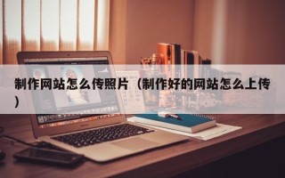 长葛制作网站怎么传照片（制作好的网站怎么上传）