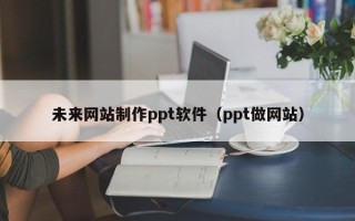 长葛未来网站制作ppt软件（ppt做网站）