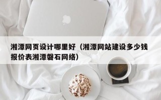 长葛湘潭网页设计哪里好（湘潭网站建设多少钱 报价表湘潭磐石网络）