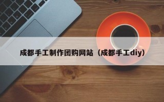 长葛成都手工制作团购网站（成都手工diy）