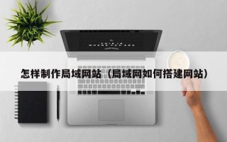 长葛怎样制作局域网站（局域网如何搭建网站）