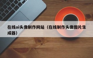 长葛在线ai头像制作网站（在线制作头像图片生成器）