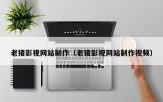 长葛老猪影视网站制作（老猪影视网站制作视频）