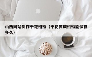 长葛山西网站制作干花相框（干花做成相框能保存多久）