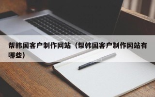 长葛帮韩国客户制作网站（帮韩国客户制作网站有哪些）